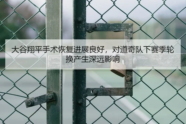 大谷翔平手术恢复进展良好，对道奇队下赛季轮换产生深远影响