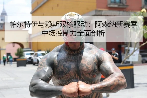 帕尔特伊与赖斯双核驱动：阿森纳新赛季中场控制力全面剖析