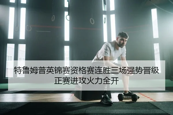 特鲁姆普英锦赛资格赛连胜三场强势晋级正赛进攻火力全开